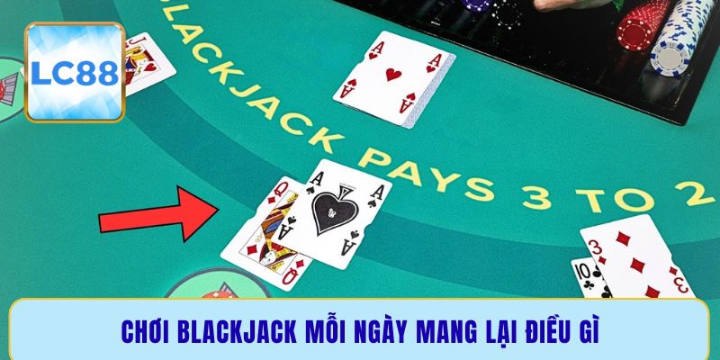 Chơi Blackjack mỗi ngày mang lại điều gì