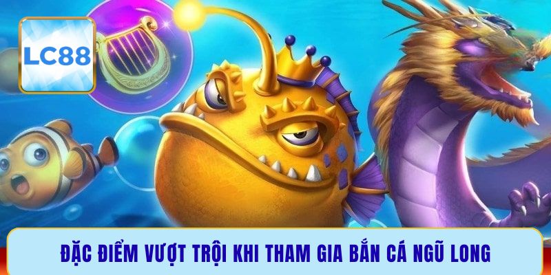 Đặc điểm vượt trội khi tham gia bắn cá Ngũ Long
